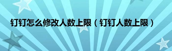 釘釘怎么修改人數(shù)上限（釘釘人數(shù)上限）