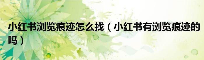 小紅書瀏覽痕跡怎么找（小紅書有瀏覽痕跡的嗎）