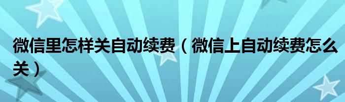 微信里怎樣關(guān)自動(dòng)續(xù)費(fèi)（微信上自動(dòng)續(xù)費(fèi)怎么關(guān)）