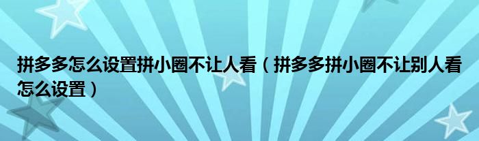 拼多多怎么設(shè)置拼小圈不讓人看（拼多多拼小圈不讓別人看怎么設(shè)置）