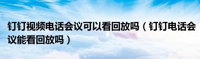 釘釘視頻電話(huà)會(huì)議可以看回放嗎（釘釘電話(huà)會(huì)議能看回放嗎）