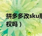 拼多多改sku順序會(huì)降權(quán)嗎（拼多多改sku降權(quán)嗎）