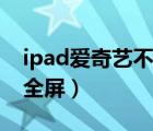 ipad愛奇藝不能全屏觀看（ipad愛奇藝不能全屏）