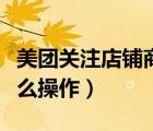 美團(tuán)關(guān)注店鋪商家能看到嗎（美團(tuán)關(guān)注店鋪怎么操作）