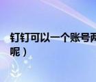釘釘可以一個(gè)賬號(hào)兩處登錄嗎（釘釘是否可以登錄兩個(gè)賬號(hào)呢）