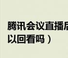 騰訊會議直播后可以回放嗎（騰訊會議直播可以回看嗎）
