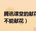 騰訊課堂的獻花記錄在哪里（騰訊課堂為什么不能獻花）