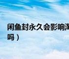 閑魚封永久會影響淘寶店鋪嗎（閑魚封永久會影響淘寶店鋪嗎）