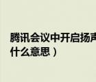 騰訊會(huì)議中開啟揚(yáng)聲器是什么意思（騰訊會(huì)議開啟揚(yáng)聲器是什么意思）