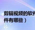 剪輯視頻的軟件有哪些手機版（剪輯視頻的軟件有哪些）
