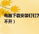 電腦下載安裝釘釘為什么打不開(kāi)（電腦上安裝釘釘為什么打不開(kāi)）