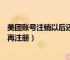 美團賬號注銷以后還可以再注冊嗎（美團賬號注銷了多久能再注冊）