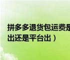 拼多多退貨包運費是商家給錢嗎（拼多多退貨包運費是商家出還是平臺出）