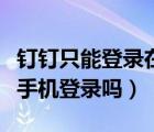 釘釘只能登錄在一個(gè)手機(jī)上嗎（釘釘只能一個(gè)手機(jī)登錄嗎）