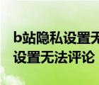 b站隱私設(shè)置無法關(guān)注無法評論（b站up隱私設(shè)置無法評論）