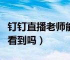 釘釘直播老師能看到同學(xué)嗎（釘釘直播可以被看到嗎）