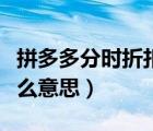 拼多多分時(shí)折扣什么意思（拼多多分時(shí)折扣什么意思）