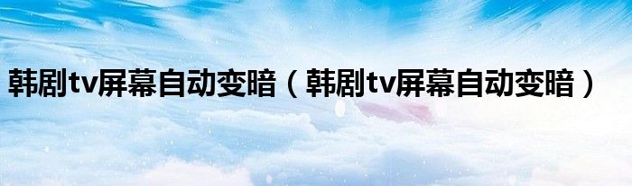 韓劇tv屏幕自動(dòng)變暗（韓劇tv屏幕自動(dòng)變暗）