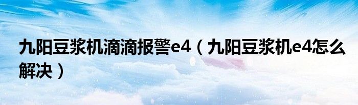 九陽豆?jié){機滴滴報警e4（九陽豆?jié){機e4怎么解決）