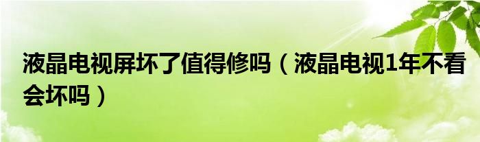 液晶電視屏壞了值得修嗎（液晶電視1年不看會(huì)壞嗎）