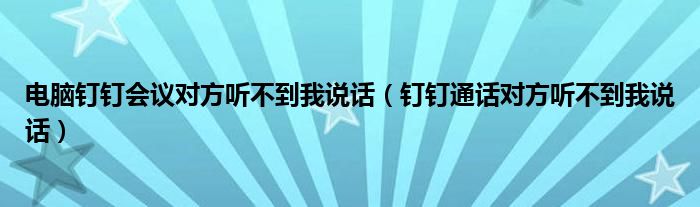 電腦釘釘會(huì)議對(duì)方聽(tīng)不到我說(shuō)話(huà)（釘釘通話(huà)對(duì)方聽(tīng)不到我說(shuō)話(huà)）