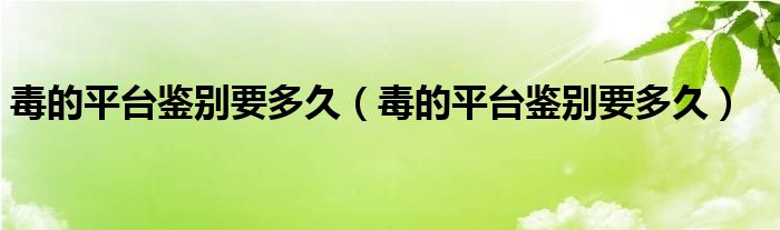 毒的平臺鑒別要多久（毒的平臺鑒別要多久）