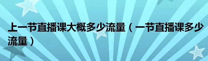 上一節(jié)直播課大概多少流量（一節(jié)直播課多少流量）