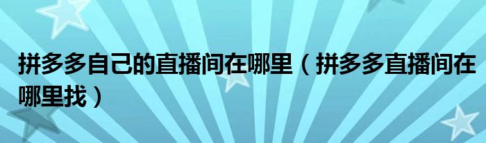 拼多多自己的直播間在哪里（拼多多直播間在哪里找）