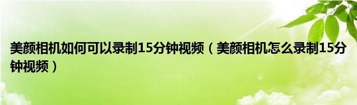 美顏相機如何可以錄制15分鐘視頻（美顏相機怎么錄制15分鐘視頻）