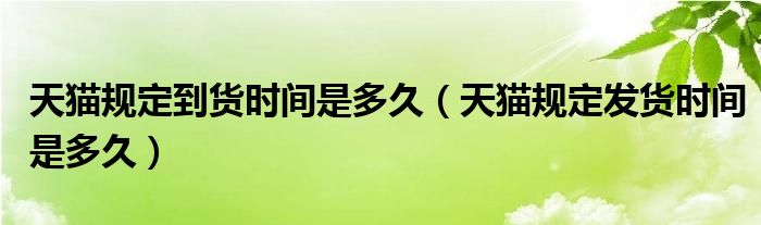 天貓規(guī)定到貨時(shí)間是多久（天貓規(guī)定發(fā)貨時(shí)間是多久）