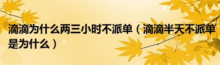 滴滴為什么兩三小時(shí)不派單（滴滴半天不派單是為什么）