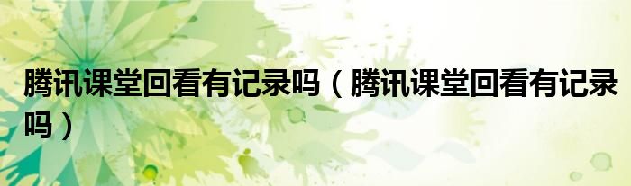 騰訊課堂回看有記錄嗎（騰訊課堂回看有記錄嗎）