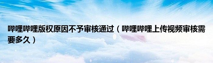 嗶哩嗶哩版權(quán)原因不予審核通過(guò)（嗶哩嗶哩上傳視頻審核需要多久）
