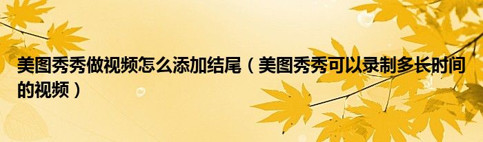 美圖秀秀做視頻怎么添加結(jié)尾（美圖秀秀可以錄制多長(zhǎng)時(shí)間的視頻）