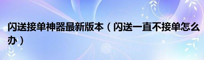 閃送接單神器最新版本（閃送一直不接單怎么辦）