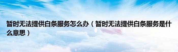 暫時(shí)無法提供白條服務(wù)怎么辦（暫時(shí)無法提供白條服務(wù)是什么意思）