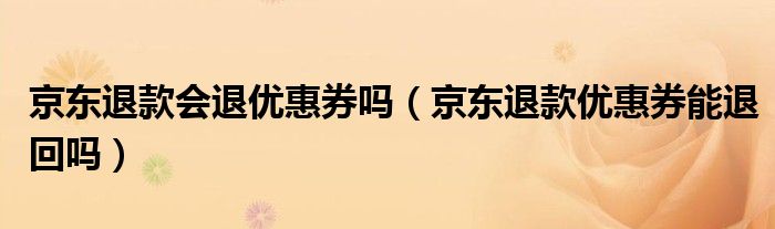 京東退款會(huì)退優(yōu)惠券嗎（京東退款優(yōu)惠券能退回嗎）
