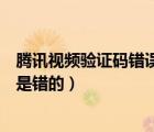 騰訊視頻驗(yàn)證碼錯(cuò)誤是怎么回事（騰訊視頻驗(yàn)證碼怎么輸都是錯(cuò)的）