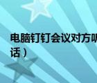 電腦釘釘會(huì)議對(duì)方聽不到我說話（釘釘通話對(duì)方聽不到我說話）