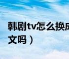 韓劇tv怎么換成國語呢（韓劇tv可以轉(zhuǎn)換成中文嗎）