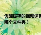 優(yōu)酷緩存的視頻保存在哪個文件夾（優(yōu)酷視頻緩存的視頻在哪個文件夾）