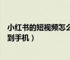 小紅書的短視頻怎么保存到手機(jī)（小紅書上的視頻怎么保存到手機(jī)）