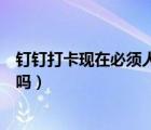 釘釘打卡現(xiàn)在必須人臉識別嗎（釘釘打卡每次都要人臉識別嗎）