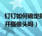 釘釘如何確定攝像頭是否關(guān)閉（釘釘會強制打開攝像頭嗎）
