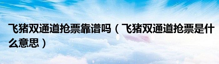 飛豬雙通道搶票靠譜嗎（飛豬雙通道搶票是什么意思）