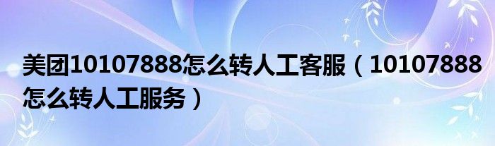 美團10107888怎么轉(zhuǎn)人工客服（10107888怎么轉(zhuǎn)人工服務(wù)）