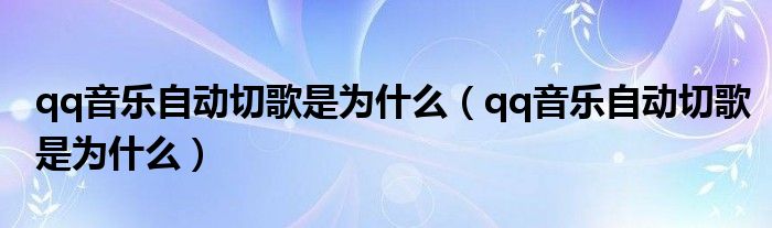 qq音樂自動切歌是為什么（qq音樂自動切歌是為什么）