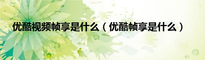 優(yōu)酷視頻幀享是什么（優(yōu)酷幀享是什么）