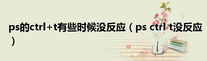 ps的ctrl+t有些時(shí)候沒(méi)反應(yīng)（ps ctrl t沒(méi)反應(yīng)）