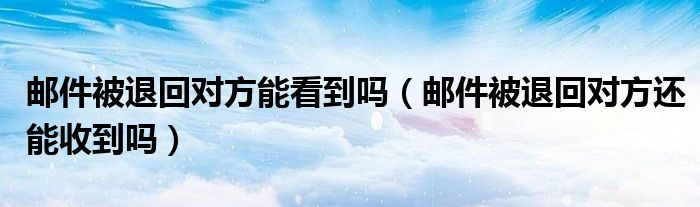 郵件被退回對方能看到嗎（郵件被退回對方還能收到嗎）